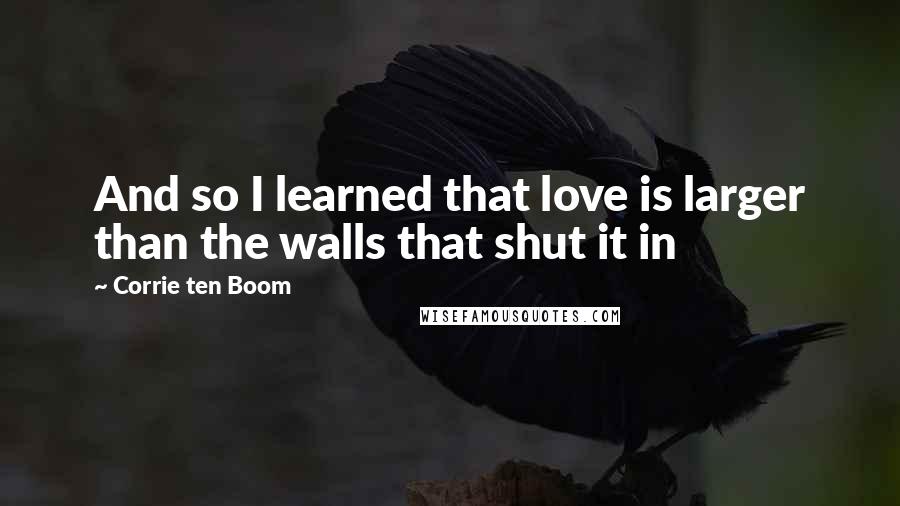 Corrie Ten Boom Quotes: And so I learned that love is larger than the walls that shut it in