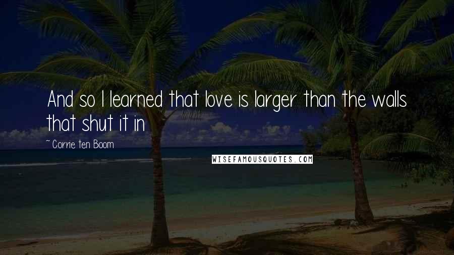 Corrie Ten Boom Quotes: And so I learned that love is larger than the walls that shut it in