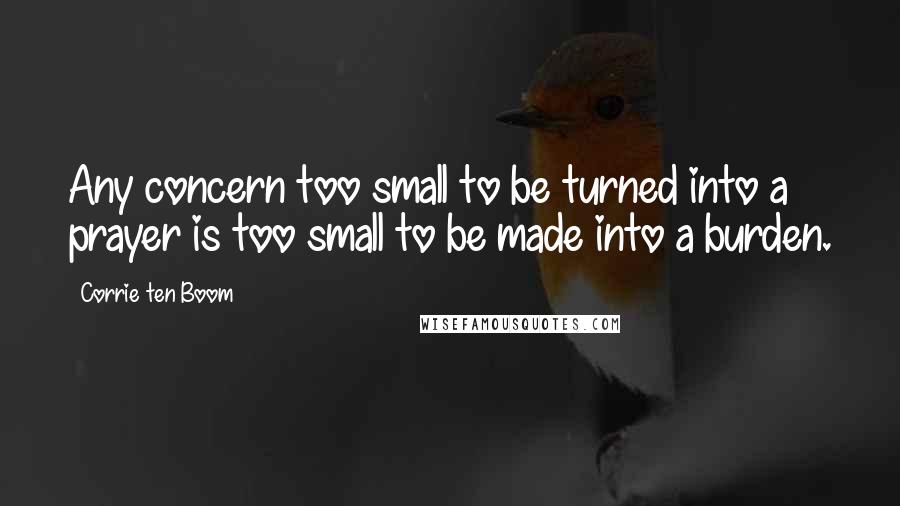 Corrie Ten Boom Quotes: Any concern too small to be turned into a prayer is too small to be made into a burden.