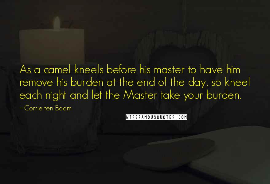 Corrie Ten Boom Quotes: As a camel kneels before his master to have him remove his burden at the end of the day, so kneel each night and let the Master take your burden.