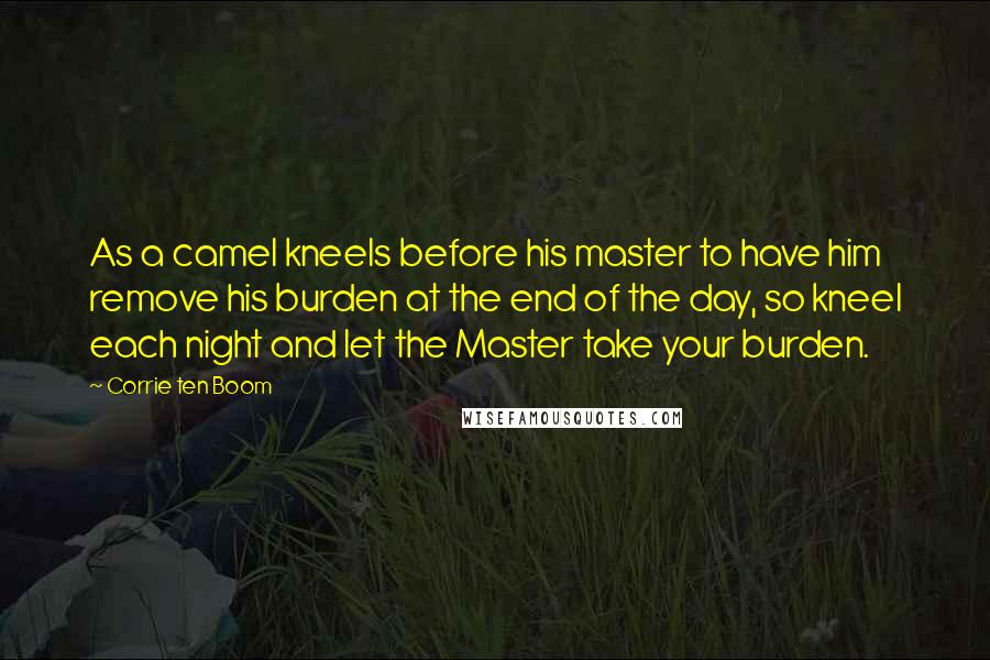 Corrie Ten Boom Quotes: As a camel kneels before his master to have him remove his burden at the end of the day, so kneel each night and let the Master take your burden.