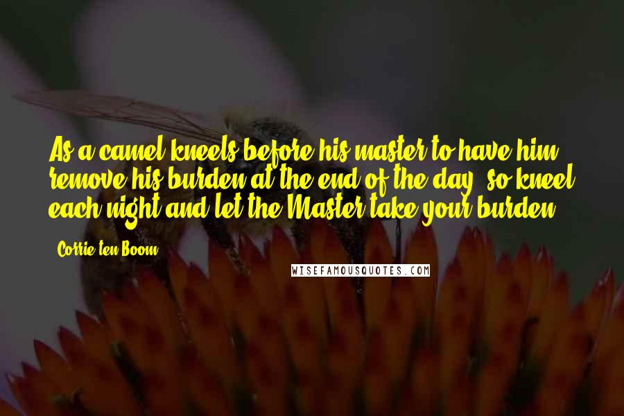 Corrie Ten Boom Quotes: As a camel kneels before his master to have him remove his burden at the end of the day, so kneel each night and let the Master take your burden.