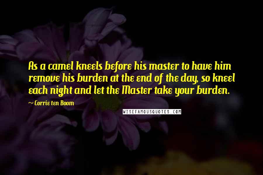 Corrie Ten Boom Quotes: As a camel kneels before his master to have him remove his burden at the end of the day, so kneel each night and let the Master take your burden.