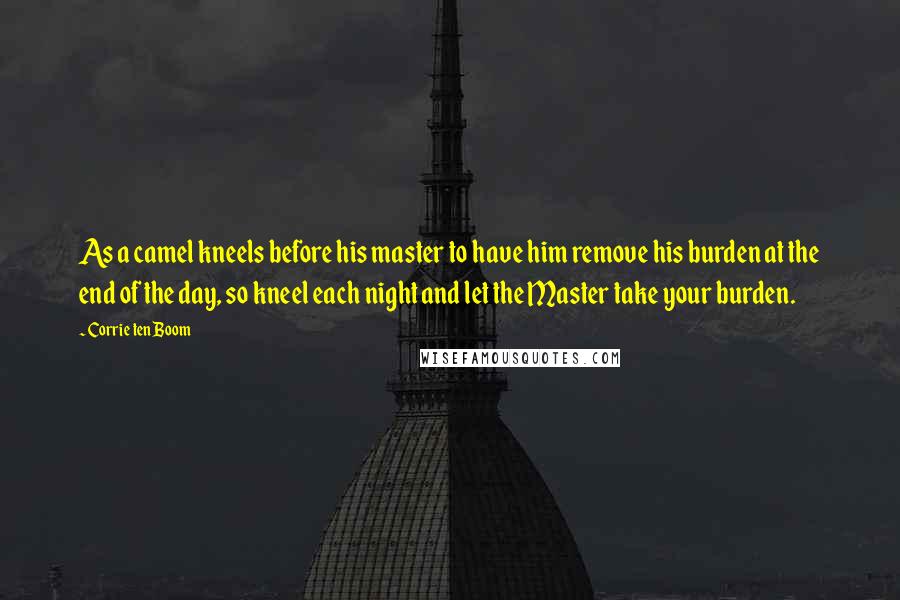 Corrie Ten Boom Quotes: As a camel kneels before his master to have him remove his burden at the end of the day, so kneel each night and let the Master take your burden.