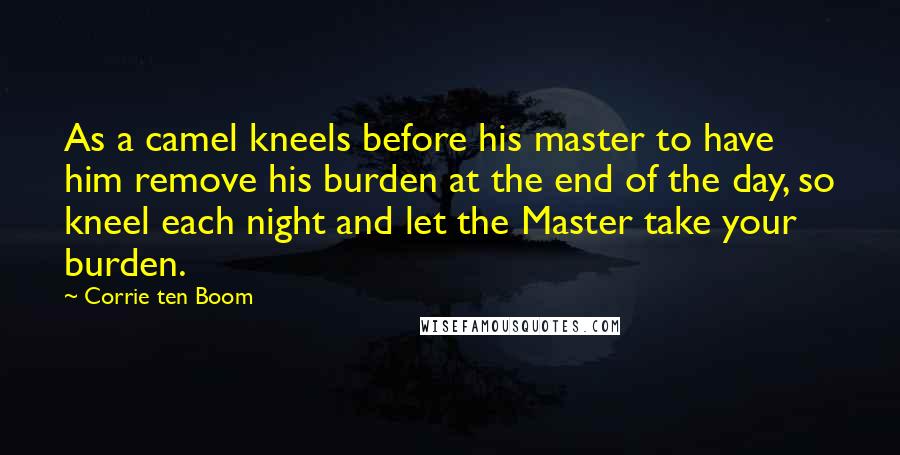 Corrie Ten Boom Quotes: As a camel kneels before his master to have him remove his burden at the end of the day, so kneel each night and let the Master take your burden.
