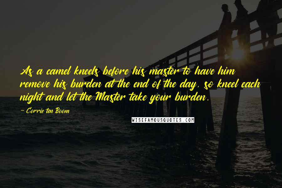 Corrie Ten Boom Quotes: As a camel kneels before his master to have him remove his burden at the end of the day, so kneel each night and let the Master take your burden.