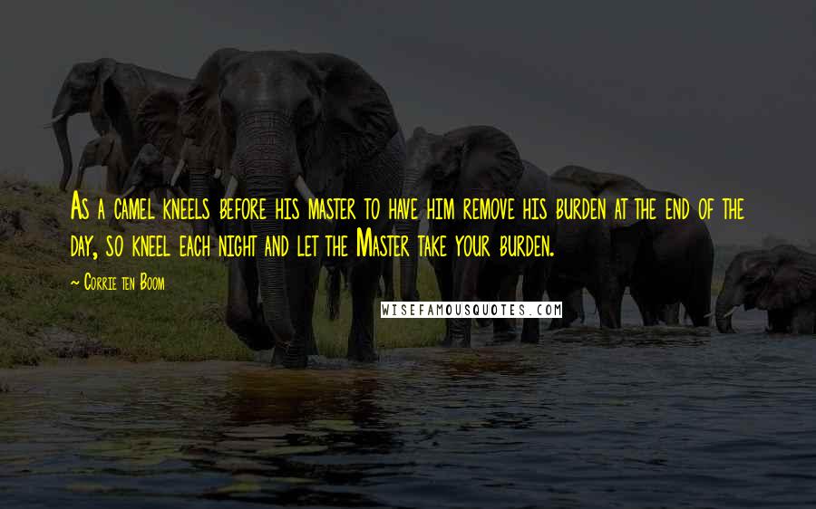 Corrie Ten Boom Quotes: As a camel kneels before his master to have him remove his burden at the end of the day, so kneel each night and let the Master take your burden.