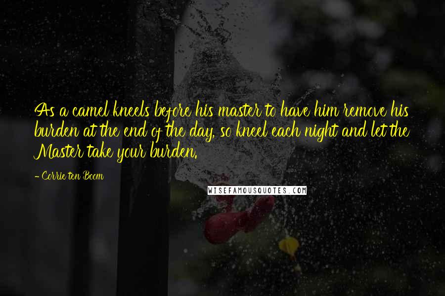 Corrie Ten Boom Quotes: As a camel kneels before his master to have him remove his burden at the end of the day, so kneel each night and let the Master take your burden.