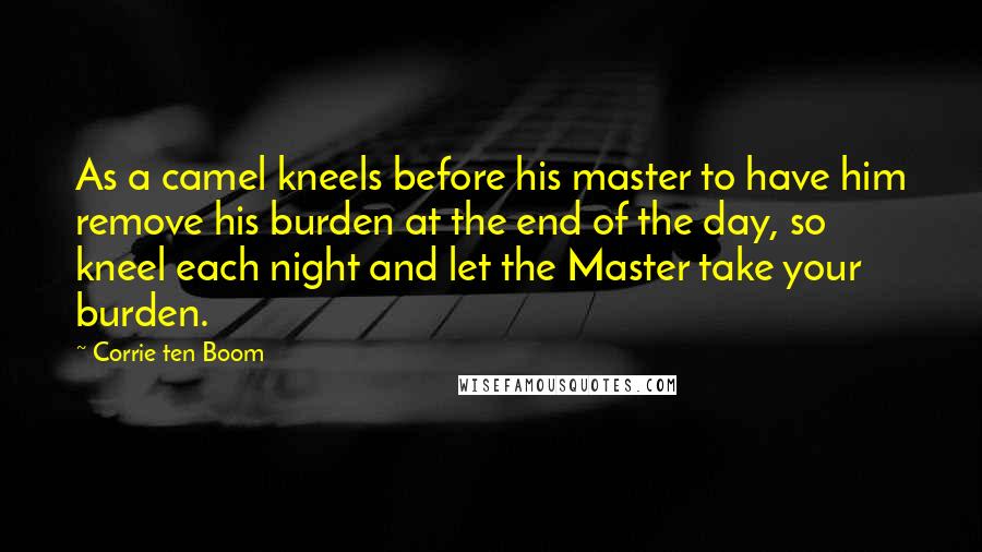 Corrie Ten Boom Quotes: As a camel kneels before his master to have him remove his burden at the end of the day, so kneel each night and let the Master take your burden.