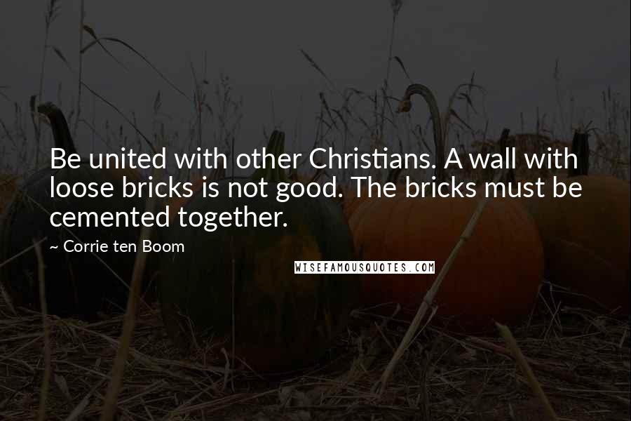 Corrie Ten Boom Quotes: Be united with other Christians. A wall with loose bricks is not good. The bricks must be cemented together.