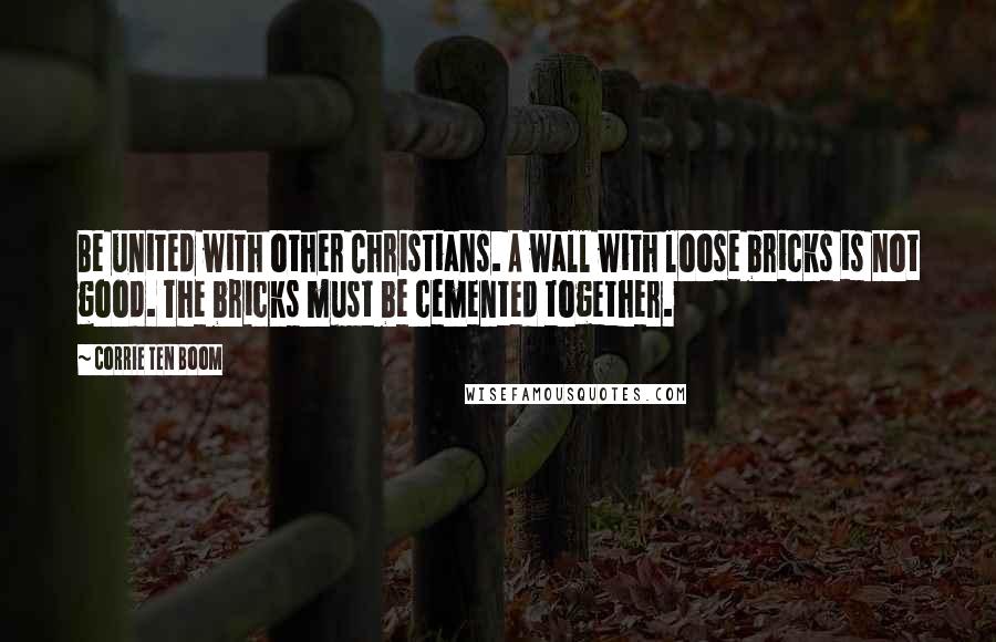 Corrie Ten Boom Quotes: Be united with other Christians. A wall with loose bricks is not good. The bricks must be cemented together.