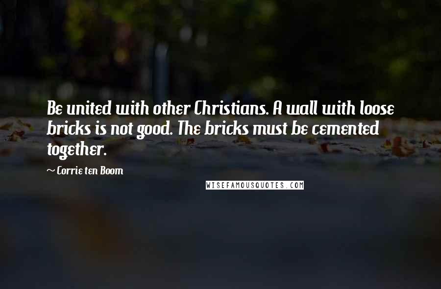 Corrie Ten Boom Quotes: Be united with other Christians. A wall with loose bricks is not good. The bricks must be cemented together.