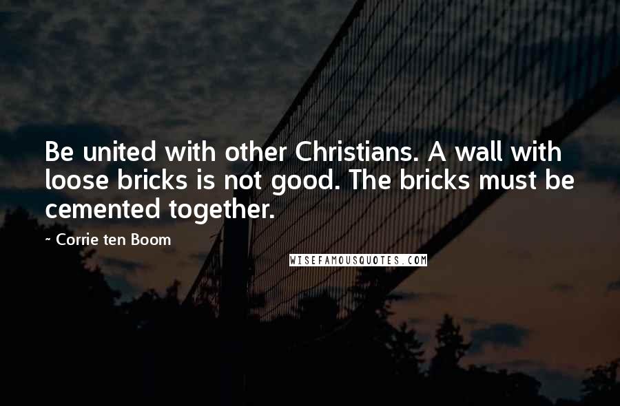 Corrie Ten Boom Quotes: Be united with other Christians. A wall with loose bricks is not good. The bricks must be cemented together.