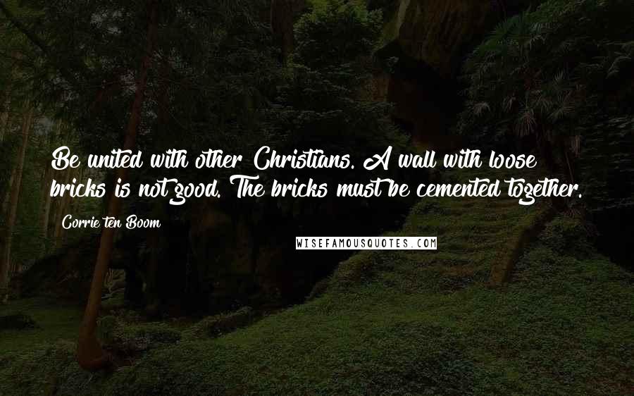 Corrie Ten Boom Quotes: Be united with other Christians. A wall with loose bricks is not good. The bricks must be cemented together.