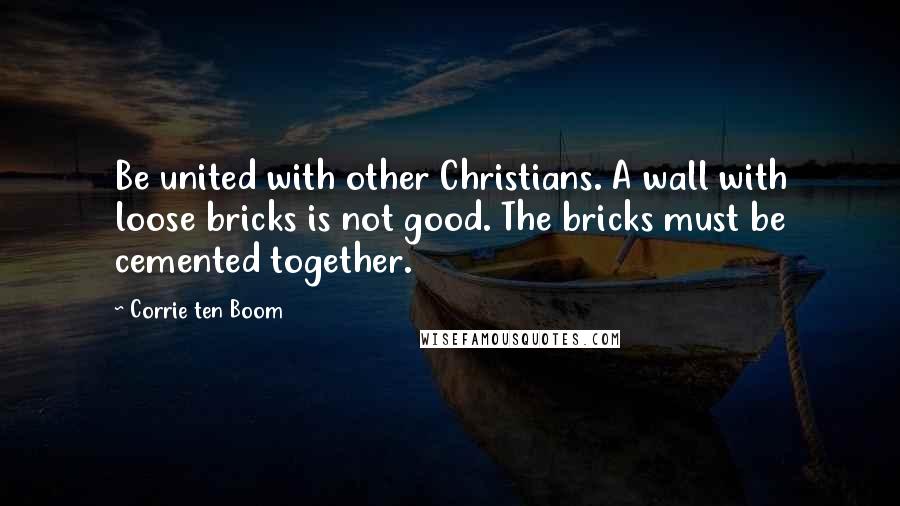 Corrie Ten Boom Quotes: Be united with other Christians. A wall with loose bricks is not good. The bricks must be cemented together.