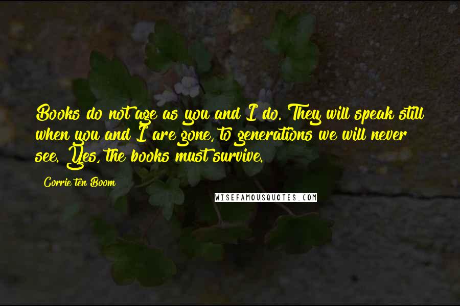 Corrie Ten Boom Quotes: Books do not age as you and I do. They will speak still when you and I are gone, to generations we will never see. Yes, the books must survive.
