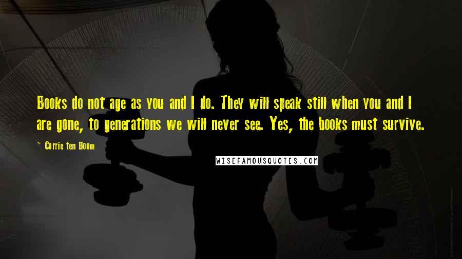 Corrie Ten Boom Quotes: Books do not age as you and I do. They will speak still when you and I are gone, to generations we will never see. Yes, the books must survive.