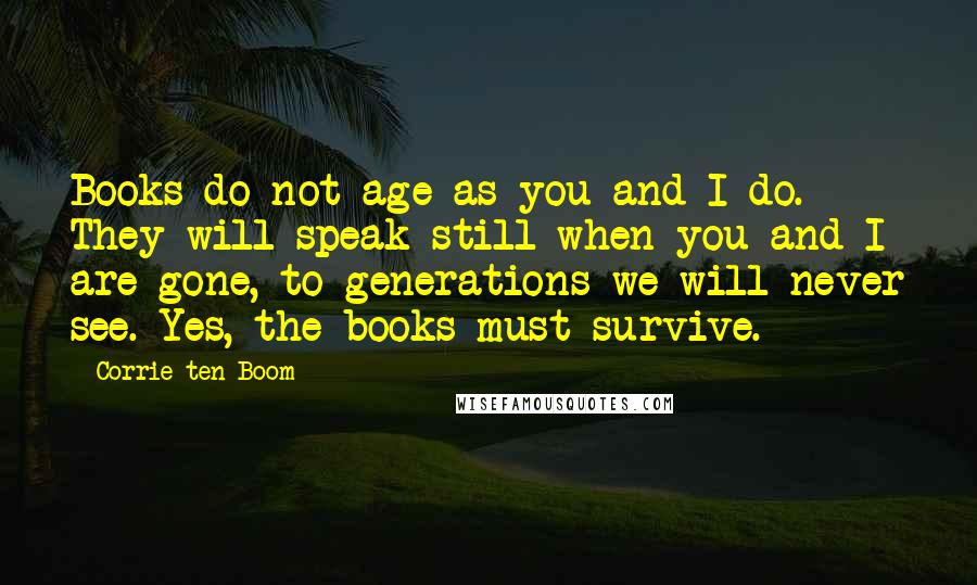 Corrie Ten Boom Quotes: Books do not age as you and I do. They will speak still when you and I are gone, to generations we will never see. Yes, the books must survive.