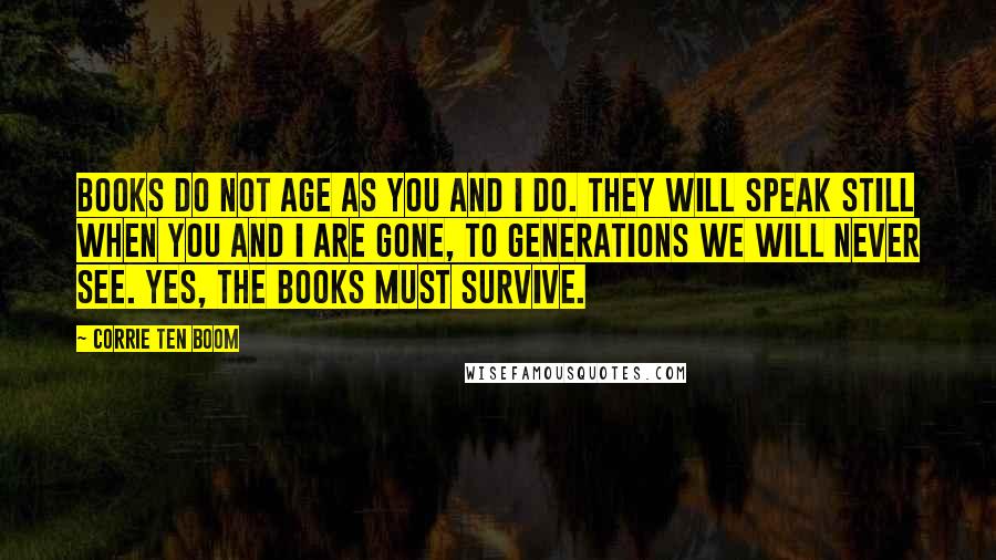 Corrie Ten Boom Quotes: Books do not age as you and I do. They will speak still when you and I are gone, to generations we will never see. Yes, the books must survive.