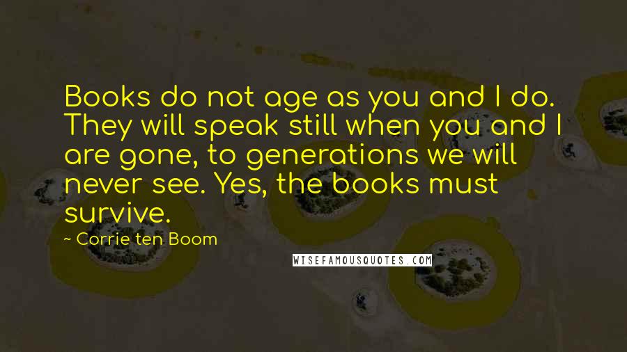 Corrie Ten Boom Quotes: Books do not age as you and I do. They will speak still when you and I are gone, to generations we will never see. Yes, the books must survive.