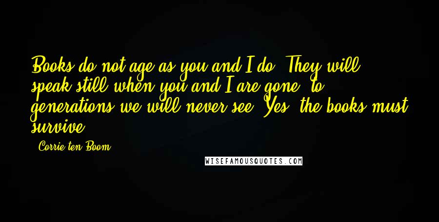 Corrie Ten Boom Quotes: Books do not age as you and I do. They will speak still when you and I are gone, to generations we will never see. Yes, the books must survive.