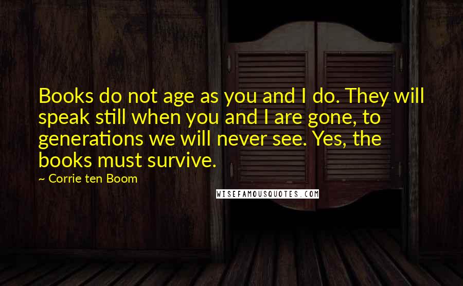 Corrie Ten Boom Quotes: Books do not age as you and I do. They will speak still when you and I are gone, to generations we will never see. Yes, the books must survive.