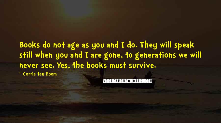 Corrie Ten Boom Quotes: Books do not age as you and I do. They will speak still when you and I are gone, to generations we will never see. Yes, the books must survive.