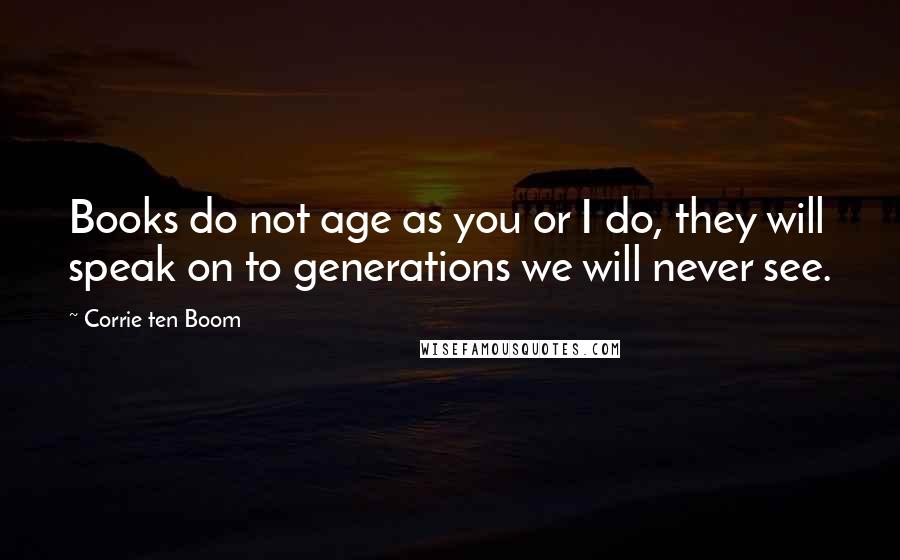 Corrie Ten Boom Quotes: Books do not age as you or I do, they will speak on to generations we will never see.