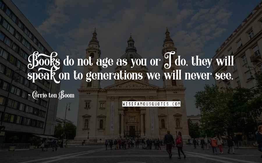 Corrie Ten Boom Quotes: Books do not age as you or I do, they will speak on to generations we will never see.