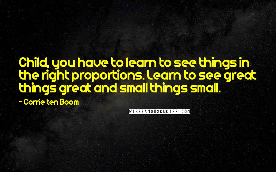 Corrie Ten Boom Quotes: Child, you have to learn to see things in the right proportions. Learn to see great things great and small things small.