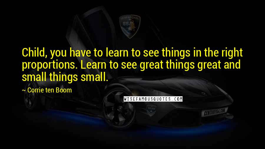 Corrie Ten Boom Quotes: Child, you have to learn to see things in the right proportions. Learn to see great things great and small things small.