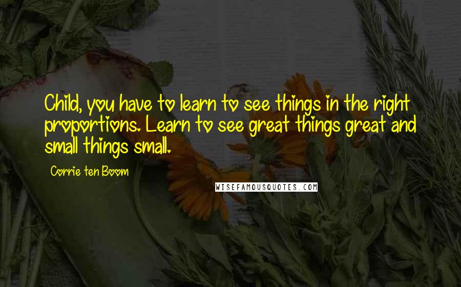 Corrie Ten Boom Quotes: Child, you have to learn to see things in the right proportions. Learn to see great things great and small things small.