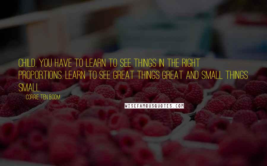 Corrie Ten Boom Quotes: Child, you have to learn to see things in the right proportions. Learn to see great things great and small things small.