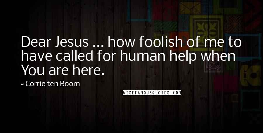 Corrie Ten Boom Quotes: Dear Jesus ... how foolish of me to have called for human help when You are here.