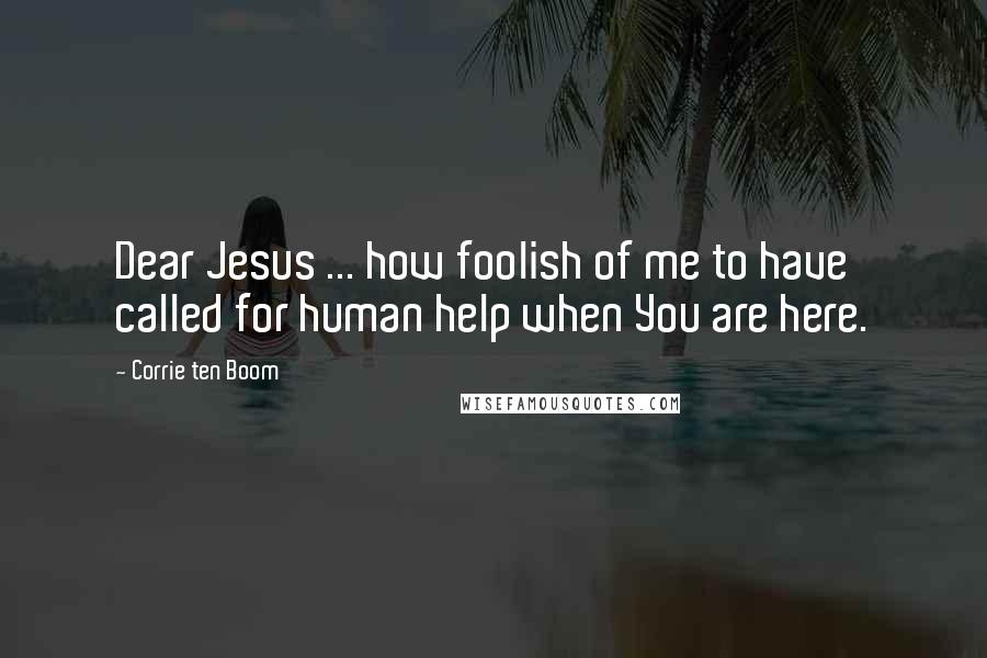 Corrie Ten Boom Quotes: Dear Jesus ... how foolish of me to have called for human help when You are here.