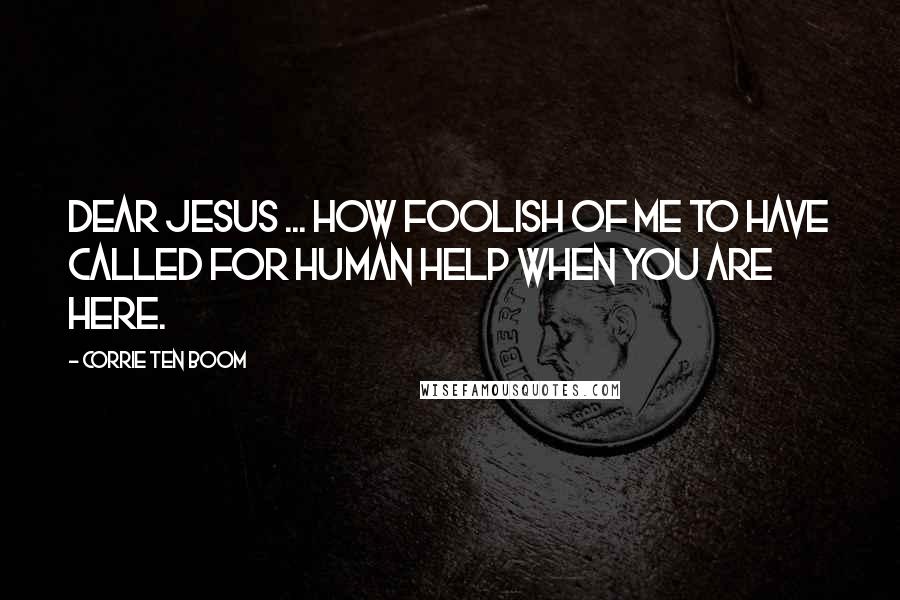 Corrie Ten Boom Quotes: Dear Jesus ... how foolish of me to have called for human help when You are here.