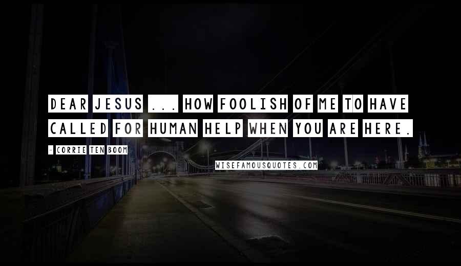 Corrie Ten Boom Quotes: Dear Jesus ... how foolish of me to have called for human help when You are here.