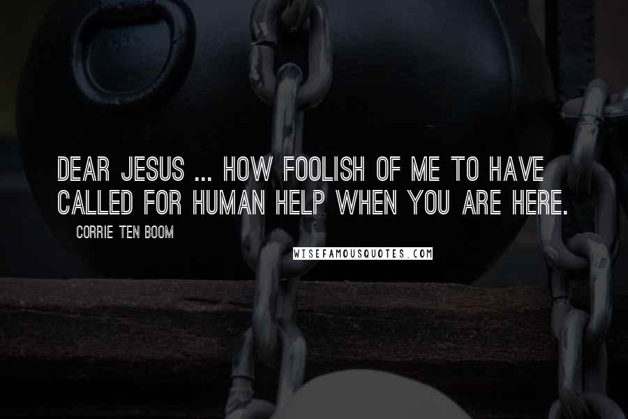 Corrie Ten Boom Quotes: Dear Jesus ... how foolish of me to have called for human help when You are here.