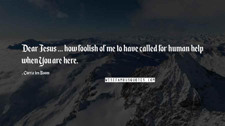 Corrie Ten Boom Quotes: Dear Jesus ... how foolish of me to have called for human help when You are here.