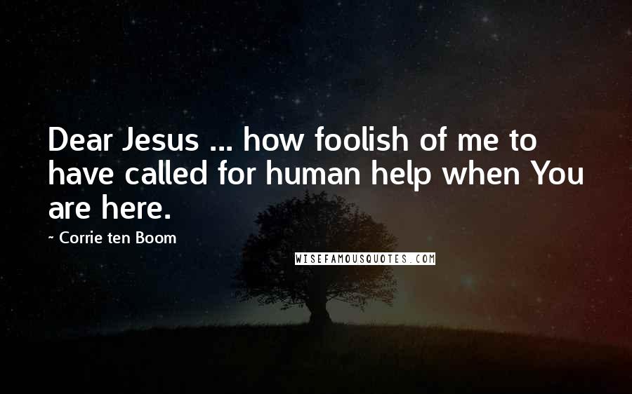 Corrie Ten Boom Quotes: Dear Jesus ... how foolish of me to have called for human help when You are here.