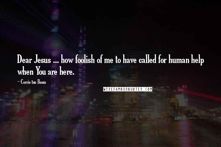 Corrie Ten Boom Quotes: Dear Jesus ... how foolish of me to have called for human help when You are here.