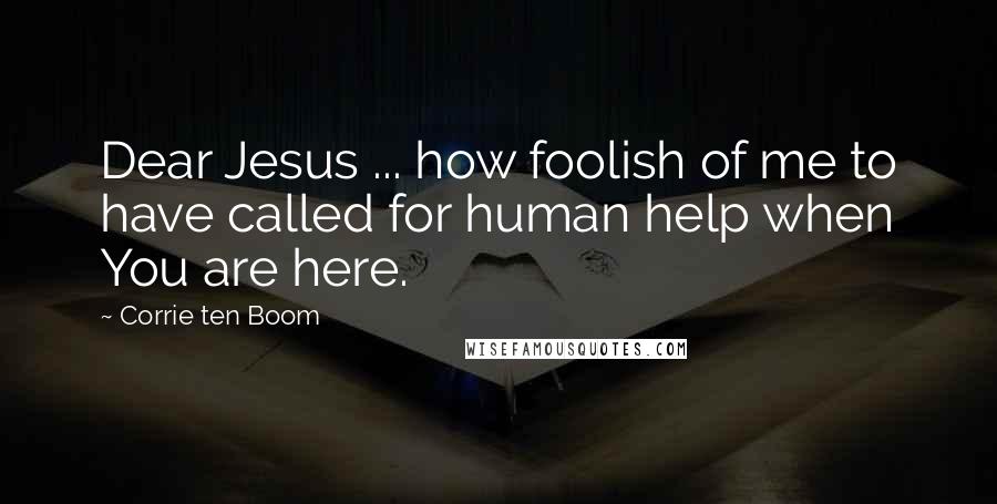 Corrie Ten Boom Quotes: Dear Jesus ... how foolish of me to have called for human help when You are here.