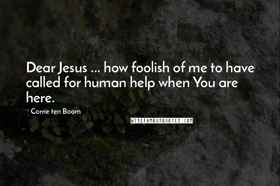 Corrie Ten Boom Quotes: Dear Jesus ... how foolish of me to have called for human help when You are here.