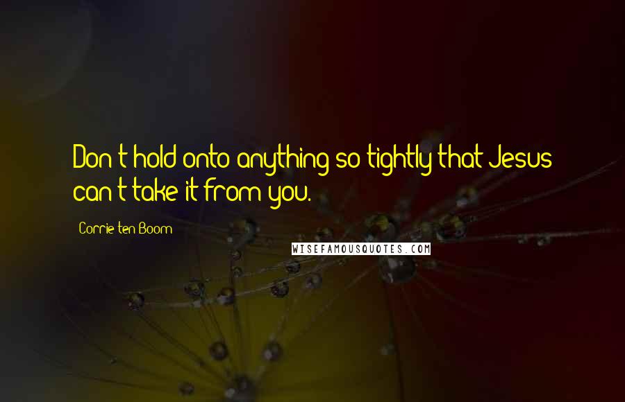 Corrie Ten Boom Quotes: Don't hold onto anything so tightly that Jesus can't take it from you.