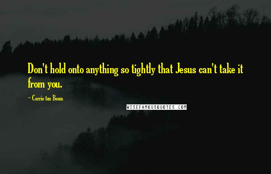 Corrie Ten Boom Quotes: Don't hold onto anything so tightly that Jesus can't take it from you.