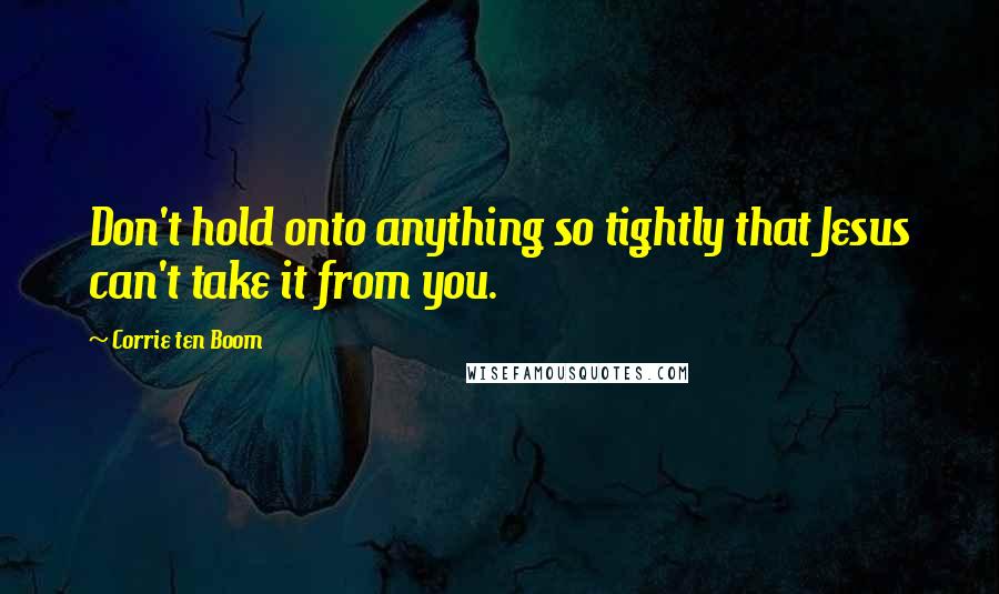 Corrie Ten Boom Quotes: Don't hold onto anything so tightly that Jesus can't take it from you.