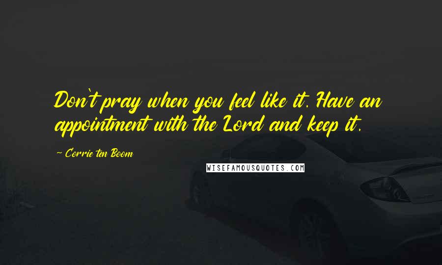 Corrie Ten Boom Quotes: Don't pray when you feel like it. Have an appointment with the Lord and keep it.