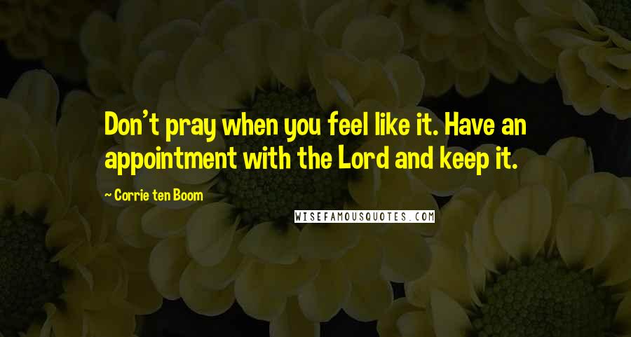 Corrie Ten Boom Quotes: Don't pray when you feel like it. Have an appointment with the Lord and keep it.