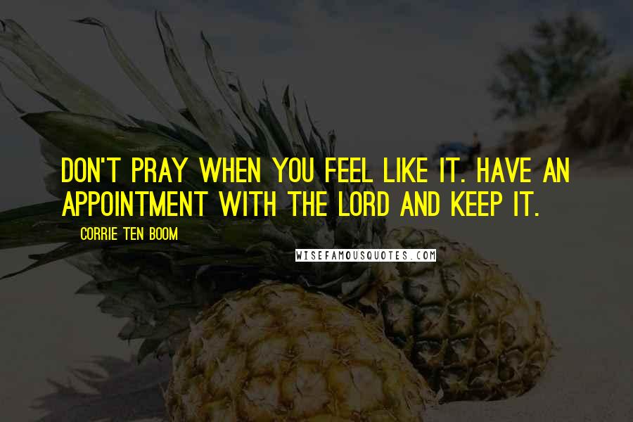 Corrie Ten Boom Quotes: Don't pray when you feel like it. Have an appointment with the Lord and keep it.