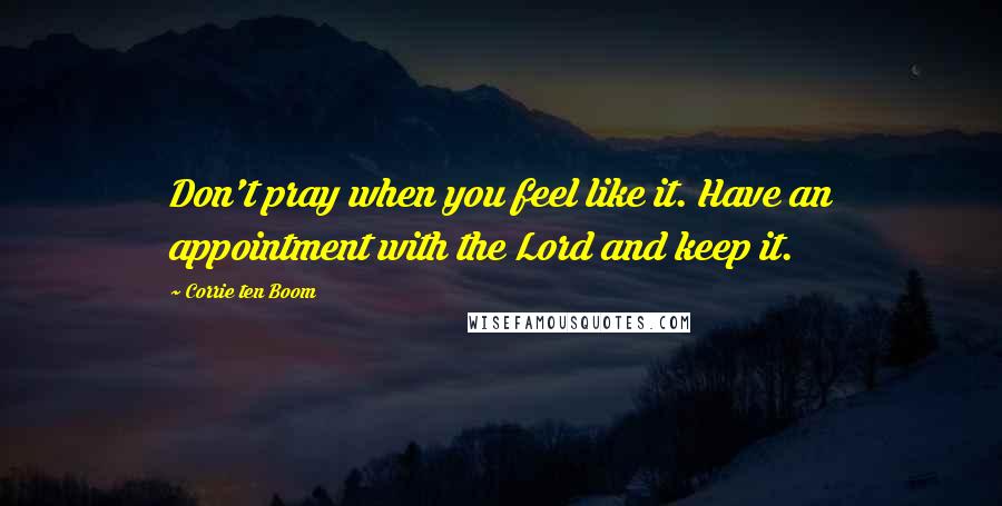 Corrie Ten Boom Quotes: Don't pray when you feel like it. Have an appointment with the Lord and keep it.